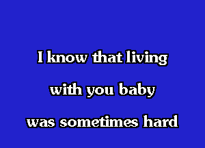 I know that living

with you baby

was someijmes hard
