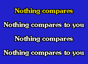 Nothing compares
Nothing compares to you
Nothing compares

Nothing compares to you