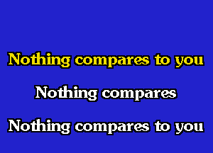 Nothing compares to you
Nothing compares

Nothing compares to you