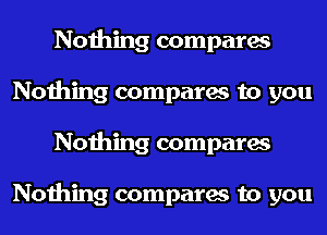 Nothing compares
Nothing compares to you
Nothing compares

Nothing compares to you