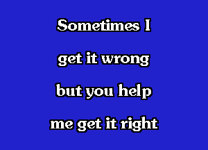 Sometimes I

get it wrong

but you help

me get it right