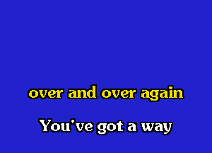 over and over again

You've got a way