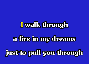 I walk through

a fire in my dreams

just to pull you through