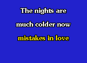 The nights are

much colder now

mistakm in love