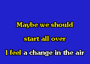 Maybe we should

start all over

lfeel a change in 1119 air