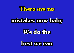 There are no

mistakes now baby

We do me

best we can