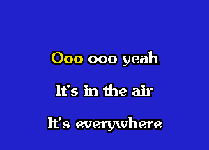 000 000 yeah

It's in the air

It's everywhere