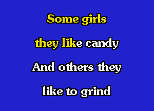 Some girls

they like candy

And others they

like to grind