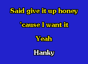 Said give it up honey

'cause I want it

Yeah
Hanky