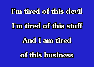 I'm tired of this devil
I'm tired of this stuff
And I am tired

of this business