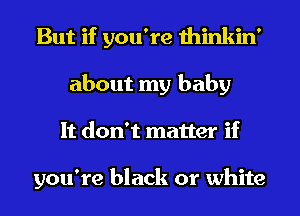 But if you're thinkin'
about my baby
It don't matter if

you're black or white