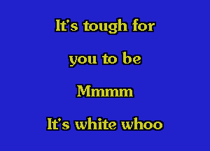 It's tough for

you to be
Mmmm

It's white whoo