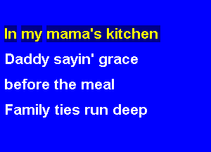 In my mama's kitchen
Daddy sayin' grace

before the meal

Family ties run deep