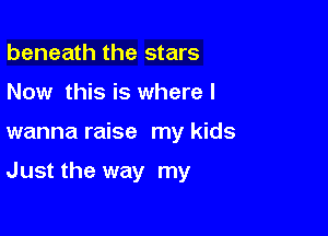 beneath the stars
Now this is where I

wanna raise my kids

Just the way my