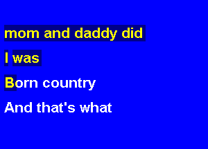 mom and daddy did

I was

Born country
And that's what