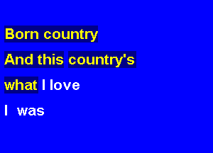 Born country

And this country's

what I love

I was