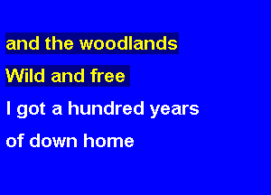 and the woodlands
Wild and free

I got a hundred years

of down home