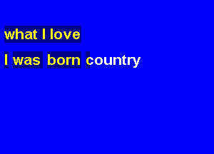 what I love

I was born country