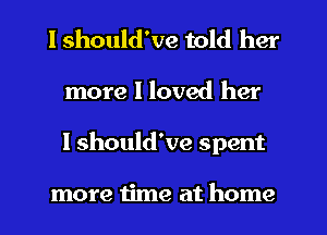 I should've told her
more I loved her
I should've spent

more time at home