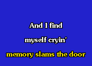 And I find

myself cryin'

memory slams the door