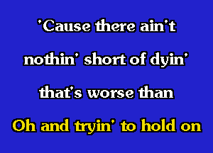 'Cause there ain't
nothin' short of dyin'
that's worse than

Oh and tryin' to hold on