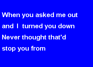 When you asked me out

and I turned you down

Never thought that'd

stop you from