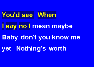 You'd see When

I say no I mean maybe

Baby don't you know me

yet Nothing's worth