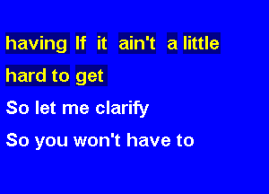 having If it ain't alittle
hard to get

So let me clarify

So you won't have to