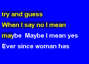 try and guess

When I say no I mean

maybe Maybe I mean yes

Ever since woman has