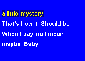 a little mystery
That's how it Should be

When I say no I mean

maybe Baby