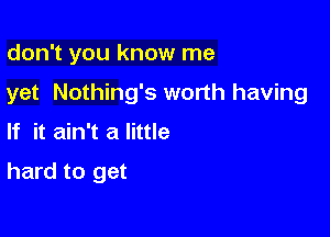 don't you know me

yet Nothing's worth having

If it ain't a little

hard to get