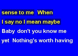 sense to me When
I say no I mean maybe

Baby don't you know me

yet Nothing's worth having