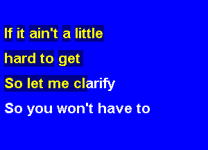 If it ain't a little

hard to get

So let me clarify

So you won't have to