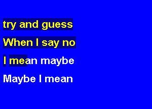 try and guess

When I say no

I mean maybe

Maybe I mean