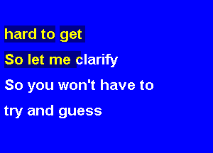 hard to get
So let me clarify

So you won't have to

try and guess