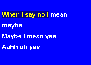 When I say no I mean

maybe

Maybe I mean yes
Aahh oh yes