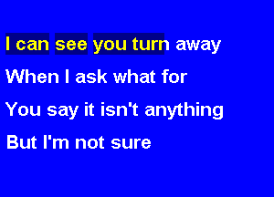 I can see you turn away
When I ask what for

You say it isn't anything

But I'm not sure