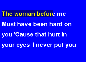 The woman before me
Must have been hard on

you 'Cause that hurt in

your eyes I never put you