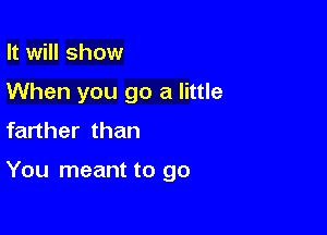 It will show

When you go a little

farther than

You meant to go