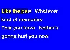 Like the past Whatever

kind of memories

That you have Nothin's

gonna hurt you now