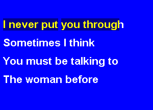 I never put you through

Sometimes I think

You must be talking to

The woman before