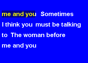 me and you Sometimes

I think you must be talking

to The woman before

me and you