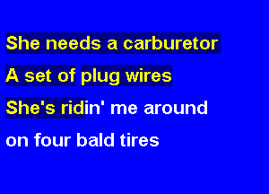 She needs a carburetor

A set of plug wires

She's ridin' me around

on four bald tires