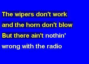 The wipers don't work
and the horn don't blow

But there ain't nothin'

wrong with the radio