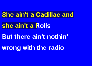 She ain't a Cadillac and
she ain't a Rolls

But there ain't nothin'

wrong with the radio