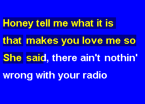 Honey tell me what it is
that makes you love me 50
She said, there ain't nothin'

wrong with your radio