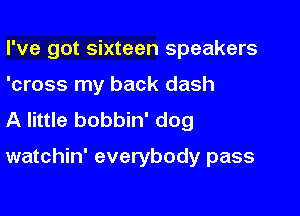 I've got sixteen speakers
'cross my back dash
A little bobbin' dog

watchin' everybody pass