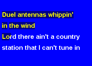 Duel antennas whippin'

in the wind
Lord there ain't a country

station that I can't tune in