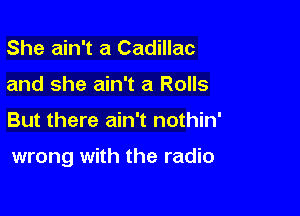 She ain't a Cadillac
and she ain't a Rolls

But there ain't nothin'

wrong with the radio