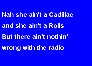 Nah she ain't a Cadillac
and she ain't a Rolls

But there ain't nothin'

wrong with the radio